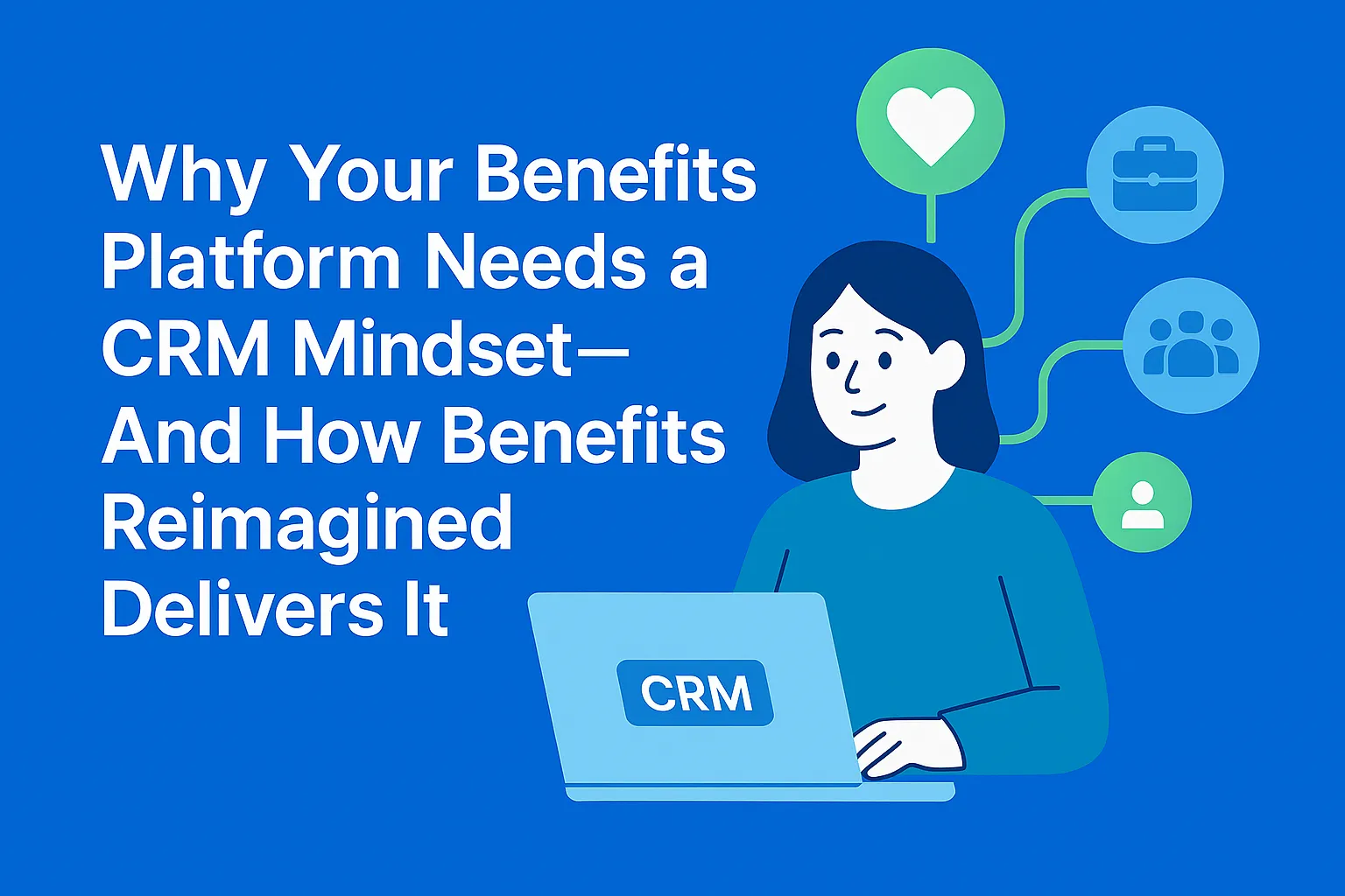 Why Your Benefits Platform Needs a CRM Mindset — And How Benefits Reimagined Delivers It 
