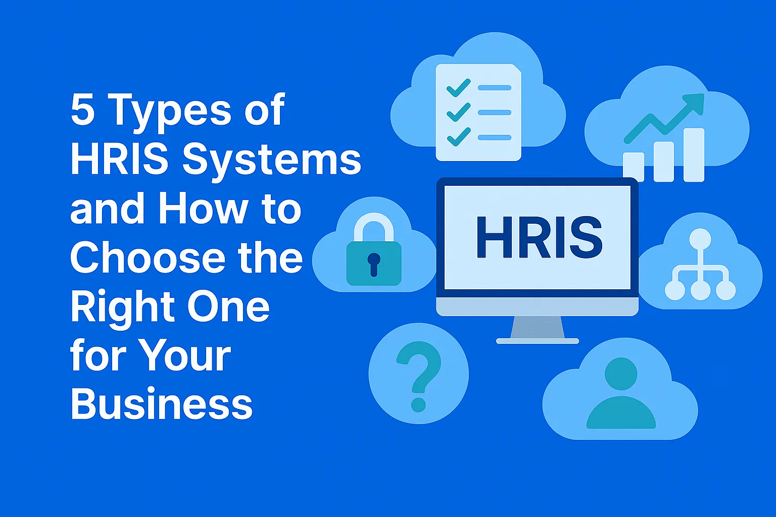 5 Types of HRIS Systems and How to Choose the Right One for Your Business